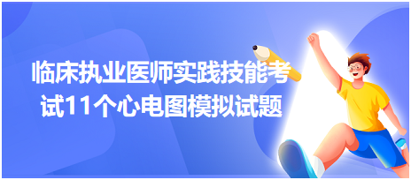 全國臨床執(zhí)業(yè)醫(yī)師實(shí)踐技能考試11個(gè)心電圖模擬試題！