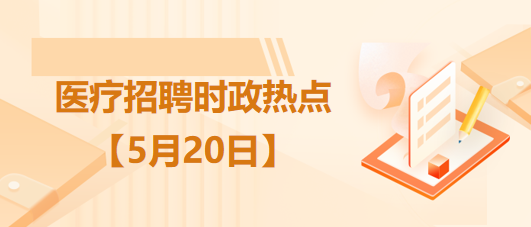 醫(yī)療衛(wèi)生招聘時事政治：2023年5月20日時政熱點(diǎn)整理