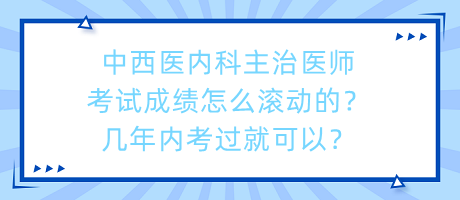 中西醫(yī)內(nèi)科主治醫(yī)師考試成績(jī)?cè)趺礉L動(dòng)的？幾年內(nèi)考過(guò)就可以？