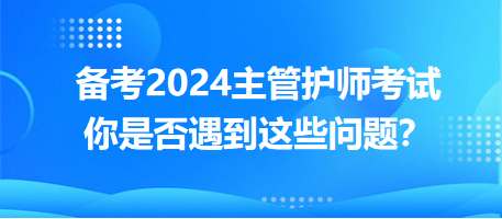 備考2024主管護師考試，你是否遇到這些問題？