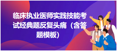 臨床執(zhí)業(yè)醫(yī)師實踐技能考試經(jīng)典題反復頭痛（含答題模板）