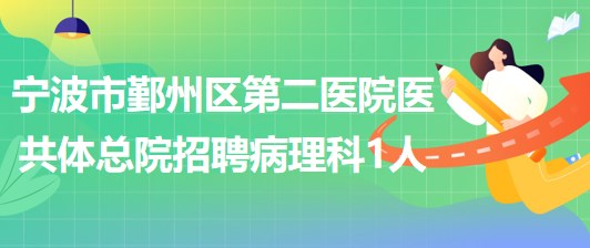 寧波市鄞州區(qū)第二醫(yī)院醫(yī)共體總院招聘病理科編外工作人員1名