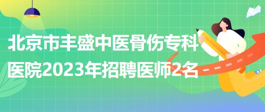 北京市豐盛中醫(yī)骨傷?？漆t(yī)院(豐盛醫(yī)院)2023年招聘醫(yī)師2名