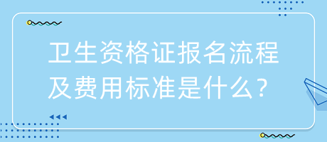 衛(wèi)生資格證報(bào)名流程及費(fèi)用標(biāo)準(zhǔn)是什么？