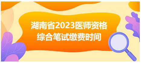 湖南省2023醫(yī)師資格綜合筆試?yán)U費(fèi)時(shí)間