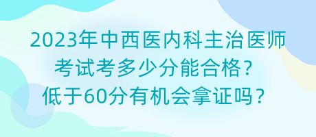 2023年中西醫(yī)內(nèi)科主治醫(yī)師考試考多少分能合格？低于60分有機(jī)會(huì)拿證嗎？