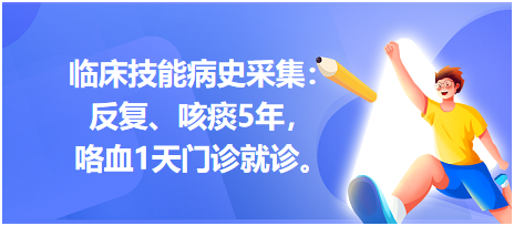 臨床技能病史采集：反復(fù)、咳痰5年，咯血1天門診就診。