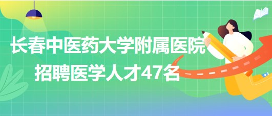 長春中醫(yī)藥大學(xué)附屬醫(yī)院2023年招聘高層次及急需緊缺人才47名