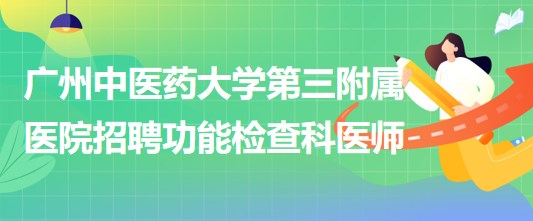 廣州中醫(yī)藥大學(xué)第三附屬醫(yī)院2023年招聘功能檢查科醫(yī)師若干名