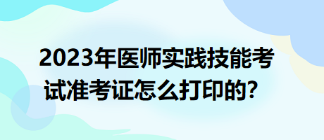 2023年臨床執(zhí)業(yè)醫(yī)師實踐技能考試準考證怎么打印的？