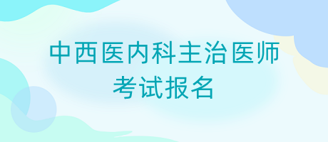 中西醫(yī)內(nèi)科主治醫(yī)師考試報名