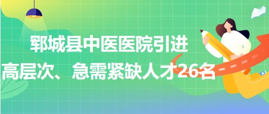 山東省菏澤市鄆城縣中醫(yī)醫(yī)院引進(jìn)高層次、急需緊缺專(zhuān)業(yè)人才26名