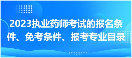 2023執(zhí)業(yè)藥師考試的報(bào)名條件、免考條件、報(bào)考專業(yè)目錄？