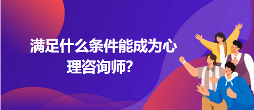 滿足什么條件能成為心理咨詢師？