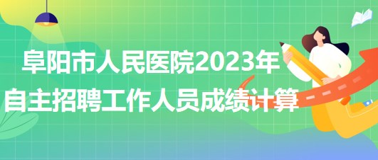 阜陽市人民醫(yī)院2023年自主招聘（本、專科）工作人員成績計算