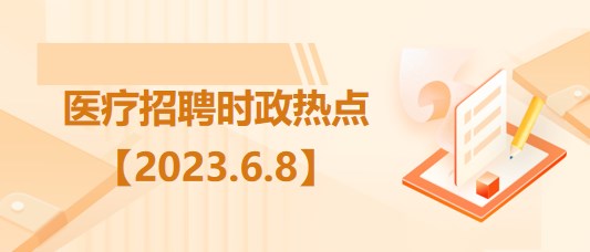 醫(yī)療衛(wèi)生招聘時事政治：2023年6月8日時政熱點整理