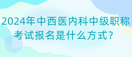 2024年中西醫(yī)內(nèi)科中級(jí)職稱考試報(bào)名是什么方式？