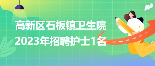 重慶市高新區(qū)石板鎮(zhèn)衛(wèi)生院2023年招聘護(hù)士1名