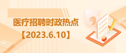 醫(yī)療衛(wèi)生招聘時事政治：2023年6月10日時政熱點(diǎn)整理