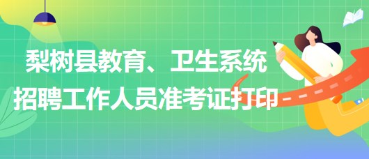 四平市梨樹縣教育、衛(wèi)生系統(tǒng)2023年招聘工作人員準考證打印