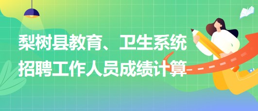 四平市梨樹(shù)縣教育、衛(wèi)生系統(tǒng)2023年招聘工作人員成績(jī)計(jì)算