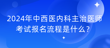 2024年中西醫(yī)內(nèi)科主治醫(yī)師考試報名流程是什么？