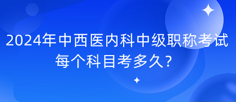 2024年中西醫(yī)內(nèi)科中級(jí)職稱考試每個(gè)科目考多久？