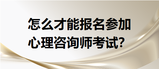 怎么才能報名參加心理咨詢師考試？