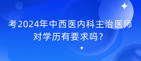 考2024年中西醫(yī)內科主治醫(yī)師對學歷有要求嗎？