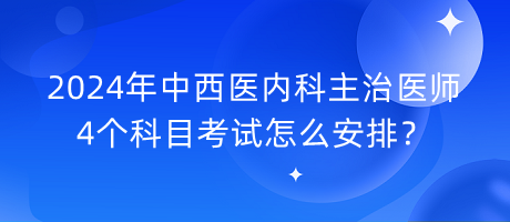 2024年中西醫(yī)內科主治醫(yī)師4個科目考試怎么安排？