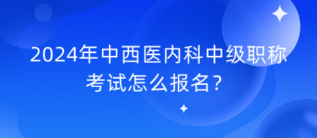 2024年中西醫(yī)內(nèi)科中級職稱考試怎么報名？