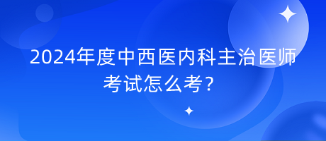 2024年度中西醫(yī)內(nèi)科主治醫(yī)師考試怎么考？