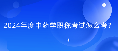 2024年度中藥學(xué)職稱考試怎么考？