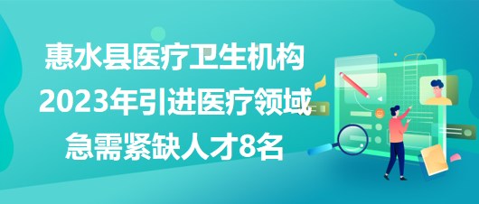 黔南州惠水縣醫(yī)療衛(wèi)生機構2023年引進醫(yī)療領域急需緊缺人才8名