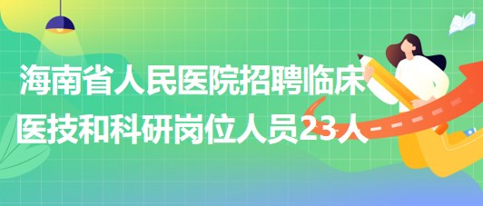 海南省人民醫(yī)院2023年招聘臨床醫(yī)技和科研崗位人員23人