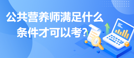 公共營(yíng)養(yǎng)師滿(mǎn)足什么條件才可以考？