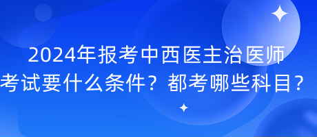 2024年報考中西醫(yī)主治醫(yī)師考試要什么條件？都考哪些科目？