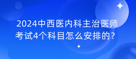 2024中西醫(yī)內科主治醫(yī)師考試4個科目怎么安排的？