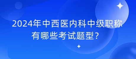 2024年中西醫(yī)內(nèi)科中級職稱有哪些考試題型？