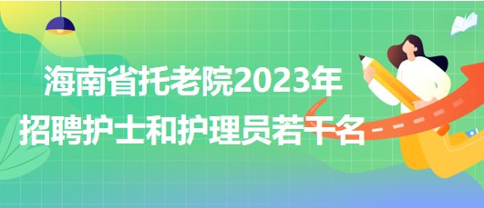 海南省托老院2023年招聘護士和護理員若干名公告