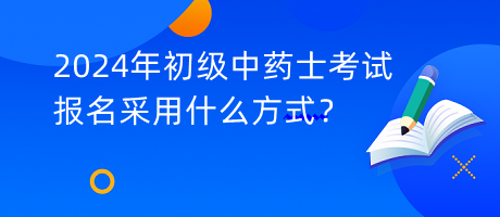 2024年初級中藥士考試報名采用什么方式？