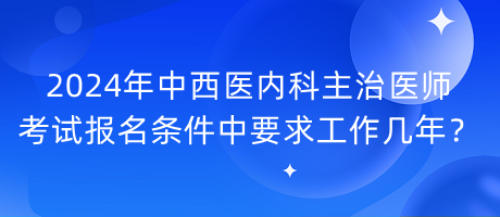 2024年中西醫(yī)內(nèi)科主治醫(yī)師考試報(bào)名條件中要求工作幾年？