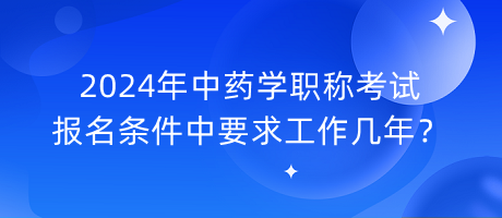 2024年中藥學(xué)職稱考試報(bào)名條件中要求工作幾年？