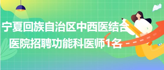 寧夏回族自治區(qū)中西醫(yī)結合醫(yī)院2023年招聘功能科醫(yī)師1名