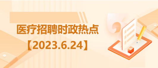 醫(yī)療衛(wèi)生招聘時事政治：2023年6月24日時政熱點(diǎn)整理