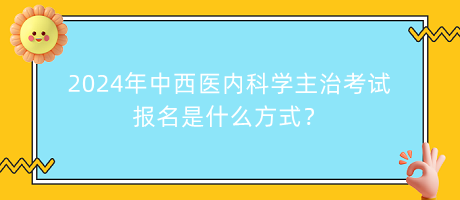 2024年中西醫(yī)內(nèi)科學(xué)主治考試報名是什么方式？