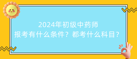 2024年初級(jí)中藥師報(bào)考有什么條件？都考什么科目？