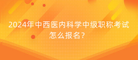 2024年中西醫(yī)內(nèi)科學(xué)中級(jí)職稱考試怎么報(bào)名？