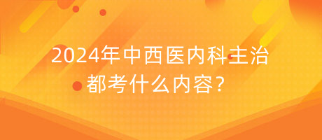 2024年中西醫(yī)內(nèi)科主治都考什么內(nèi)容？