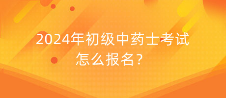 2024年初級中藥士考試怎么報名？